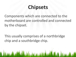 ChipsetsComponents which are connected to themotherboard are controlled and connected by the chipset.This usually comprises of a northbridge chip and a southbridge chip.