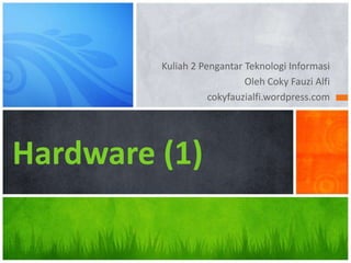 Kuliah 2 Pengantar Teknologi Informasi Oleh Coky Fauzi Alfi cokyfauzialfi.wordpress.com Hardware (1) 