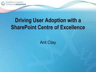 Driving User Adoption with a
SharePoint Centre of Excellence
Ant Clay
 