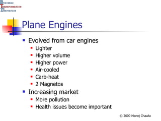 Plane Engines Evolved from car engines Lighter Higher volume Higher power Air-cooled Carb-heat 2 Magnetos Increasing market More pollution Health issues become important 
