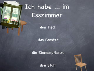 Ich habe ... im Esszimmer den  Tisch das Fenster die Zimmerpflanze den  Stuhl 