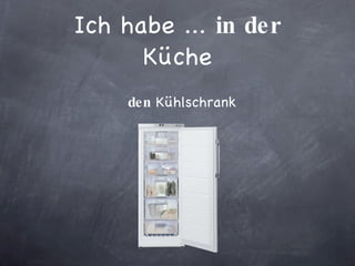 Ich habe ...  in der  Küche den  Kühlschrank 