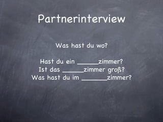 Partnerinterview Was hast du wo? Hast du ein _____zimmer? Ist das _____zimmer groß? Was hast du im ______zimmer? 