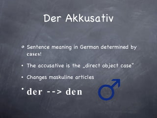 Der Akkusativ Sentence meaning in German determined by  cases ! The accusative is the „direct object case“ Changes maskuline articles der --> den 