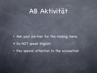 AB Aktivität Ask your partner for the missing items. Do NOT speak English! Pay special attention to the accusative! 