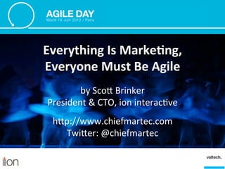 Everything	
  Is	
  Marke1ng,	
  
Everyone	
  Must	
  Be	
  Agile	
  
         by	
  Sco'	
  Brinker	
  
 President	
  &	
  CTO,	
  ion	
  interac8ve	
  
                       	
  

  h'p://www.chiefmartec.com	
  
    Twi'er:	
  @chiefmartec	
  
 