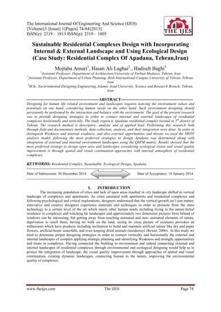 The International Journal Of Engineering And Science (IJES)
||Volume||3 ||Issue|| 1||Pages|| 74-84||2013||
ISSN(e): 2319 – 1813 ISSN(p): 2319 – 1805

Sustainable Residential Complexes Design with Incorporating
Internal & External Landscape and Using Ecological Design
(Case Study: Residential Complex Of Apadana, Tehran,Iran)
Mojtaba Ansari1, Hasan Ali Laghai2 , Hadiseh Baghi3
1

Assistant Professor, Department of Architecture,University of Tarbiat Modares, Tehran, Iran
Assistant Professor, Department of Urban Planning- Kish International Campus,University of Tehran, Tehran,
Iran
3
M.Sc. Environmental Designing Engineering, Islamic Azad University, Science and Research Branch, Tehran,
Iran

2

-----------------------------------------------------ABSTRACT----------------------------------------------------Designing for human life related environment and landscapes requires noticing the environment values and
potentials on one hand, considering human needs on the other hand. Such environment designing should
persistently be performed by the interaction and balance with the environment. The goal of the present research
was to provide designing strategies in order to connect internal and external landscapes of residential
complexes horizontally and vertically. The study region is Apadana residential complex located at 5th district of
Tehran. The research method is descriptive- analytic and of applied kind. Performing this research both
through field and documentary methods, data collection, analysis, and their integration were done. In order to
distinguish Weakness and internal weakness, and also external opportunities and threats we used the SWOT
analysis model, following the most preferred strategies to design Apadana was determined along with
integration of external and internal environment landscapes using the QSPM matrix. Results showed that the
most preferred strategy to design open area and landscapes considering ecological vision and visual quality
improvement is through spatial and visual continuation approaches with internal atmosphere of residential
complexes.

KEYWORDS: Residential Complex, Sustainable, Ecological Design, Apadana.
---------------------------------------------------------------------------------------------------------------------------Date of Submission: 30 December 2014

Date of Acceptance: 16 January 2014

--------------------------------------------------------------------------------------------------------------------------I.

INTRODUCTION

The increasing population of cities and lack of open areas resulted in city landscape shifted to vertical
landscape of complexes and apartments. As cities saturated with apartments and residential complexes and
following psychological and critical explorations, designers understood that the vertical growth isn’t just matter;
innovative and creative designers experience materials and techniques in order to promote from the mere
technology to a certain level of the art which meets other human needs including living in the nature.Initial
residence in complexes and watching far landscapes and approximately two dimension pictures from behind of
windows can be interesting, but getting away from touching animated and non- animated elements of nature,
deprivation to smell them, having no walk on the land, seeing no close picture of creatures provokes an
enthusiasm which have products including inclination to build and maintain artificial nature like dry and paper
flowers, artificial home waterfalls, and even keeping dried animals (taxidermy) (Rewal, 2006). In this study we
tried to determine proper designing strategies in order to connect vertically and horizontally the external and
internal landscapes of complex applying strategic planning and identifying Weakness and strength, opportunities
and treats in complexes. Having connected the building to environment and indeed connecting external and
internal landscapes of residential complexes through environmental and ecological designing would help us to
protect the integration of landscape, the visual quality improvement through approaches of spatial and visual
continuation, creating dynamic landscapes, connecting human to the nature, improving the environmental
quality of complexes.

www.theijes.com

The IJES

Page 74

 