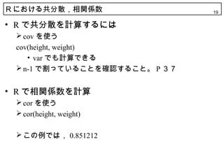 R ˤ빲ɢvS                 19


? R ǹɢӋ㤹ˤ
 ? cov ʹ
 cov(height, weight)
    ? var ǤӋǤ
 ? n-1 ǸäƤ뤳Ȥ_J뤳ȡ P 


? R vSӋ
 ? cor ʹ
 ? cor(height, weight)

 ? Ǥϣ 0.851212
 