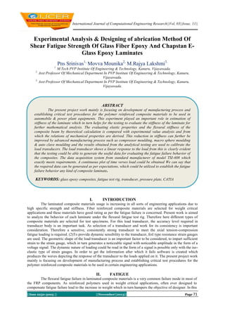 International Journal of Computational Engineering Research||Vol, 03||Issue, 11||

Experimental Analysis & Designing of abrication Method Of
Shear Fatigue Strength Of Glass Fiber Epoxy And Chapstan EGlass Epoxy Laminates
Pns Srinivas1, Movva Mounika2, M.Rajya Lakshmi3.
1.

M.Tech PVP Institute Of Engineering & Technology, Kanuru, Vijayawada.
Asst Professor Of Mechanical Department In PVP Institute Of Engineering & Technology, Kanuru,
Vijayawada.
3.
Asst Professor Of Mechanical Department In PVP Institute Of Engineering & Technology, Kanuru,
Vijayawada.
2.

ABSTRACT
The present project work mainly is focusing on development of manufacturing process and
establishing critical test procedures for the polymer reinforced composite materials to be used in
automobile & power plant equipments. This experiment played an important role in estimation of
stiffness of the laminate which in turn helps for the testing to evaluate the stiffness of the laminate for
further mathematical analysis. The evaluating elastic properties and the flexural stiffness of the
composite beam by theoretical calculation is compared with experimental value analysis and from
which the relations of mechanical properties are derived. This reduction in stiffness can further be
improved by advanced manufacturing process such as compressor moulding, macro sphere moulding
& auto clave moulding and the results obtained from the analytical testing are used to calibrate the
load transducers. The load transducer shows a linear response to the load from this is clearly evident
that the testing could be able to generate the useful data for evaluating the fatigue failure behavior of
the composites. The data acquisition system from standard manufacturer of model TSI-608 which
exactly meets requirements. A continuous plot of time verses load could be obtained We can say that
the required data can be generated as per expectations, which could be utilized to establish the fatigue
failure behavior any kind of composite laminate.

KEYWORDS: glass epoxy composites, fatigue test rig, transducer, pressure plate, CATIA

I.

INTRODUCTION

The laminated composite materials usage is increasing in all sorts of engineering applications due to
high specific strength and stiffness. Fiber reinforced composite materials are selected for weight critical
applications and these materials have good rating as per the fatigue failure is concerned. Present work is aimed
to analyze the behavior of each laminate under the flexural fatigue test rig. Therefore here different types of
composite materials are selected for test specimens. For this load transducer, the accuracy level required in
transducer body is an important task. As selection of a transducer and work for its consistency is important
consideration. Therefore a sensitive, consistently strong transducer to meet the axial tension-compression
fatigue loading is required. (2)To provide dynamic sensibility to the transducer, foil type resistance strain gauges
are used. The geometric shape of the load transducer is an important factor to be considered, to impart sufficient
strain to the strain gauge, which in turn generates a noticeable signal with noticeable amplitude in the form of a
voltage signal. The dynamic nature of loading could be read in the form of a signal is possible only with the isoelastic type of strain gauges. In order to get the information after which it fails software is created which
produces the waves depicting the response of the transducer to the loads applied on it. The present project work
mainly is focusing on development of manufacturing process and establishing critical test procedures for the
polymer reinforced composite materials to be used in certain engineering applications.

II.

FATIGUE

The flexural fatigue failure in laminated composite materials is a very common failure mode in most of
the FRP components. As reinforced polymers used in weight critical applications, often over designed to
compensate fatigue failure lead to the increase in weight which in turn hampers the objective of designer. In this
||Issn 2250-3005 ||

||November||2013||

Page 71

 