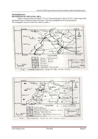 Present (2014) geochemical and microbial trends of underground… 
www.theijes.com The IJES Page 61 
METHODOLOGY DESCRIPTION OF THE STUDY AREA Oguta is located within the latitude 5o 42 to 5o 50 and longitude 6o 48E to 70o 02’ E within Niger delta sedimentary basin of Southern Nigeria (Reyment, 1965) Fig1 (topographical) & Fig2 (geological). 
The stratigraphic secession of the area is shown in table 1 
 