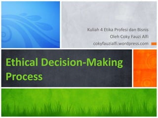 Kuliah 4 Etika Profesi dan Bisnis
                             Oleh Coky Fauzi Alfi
                   cokyfauzialfi.wordpress.com



Ethical Decision-Making
Process
 