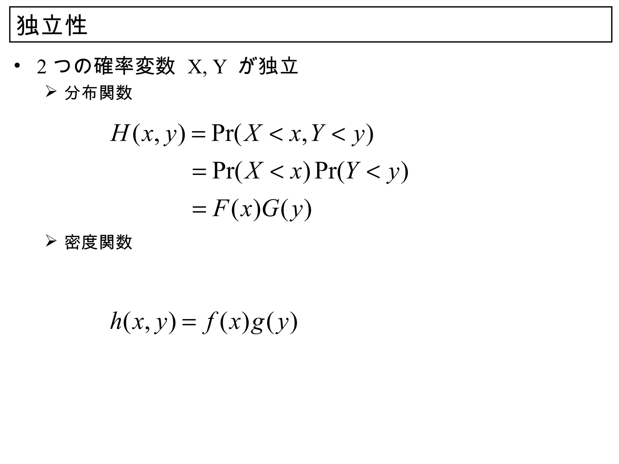 独立性
• 2 つの確率変数 X, Y が独立
   分布関数

      H ( x, y ) = Pr( X < x, Y < y )
      　　　　 Pr( X < x) Pr(Y < y )
                 =
      　　　　 F ( x)G ( y )
                 =
   密度関数



      h ( x, y ) = f ( x ) g ( y )
 