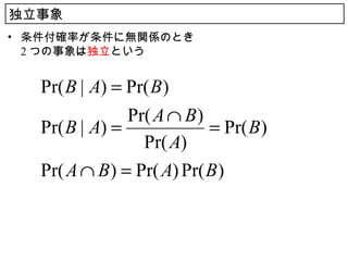 独立事象
• 条件付確率が条件に無関係のとき
  2 つの事象は独立という


   Pr( B | A) = Pr( B )
                Pr( A ∩ B )
   Pr( B | A) =             = Pr( B )
                  Pr( A)
   Pr( A ∩ B ) = Pr( A) Pr( B )
 