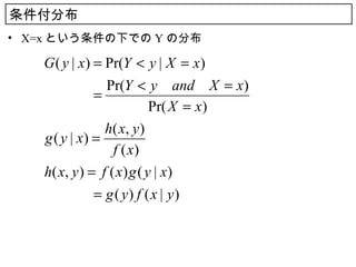 条件付分布
• X=x という条件の下での Y の分布

   G ( y | x) = Pr(Y < y | X = x)
                Pr(Y < y　and　X = x)
   　　　　       =
                            Pr( X = x)
                h ( x, y )
   g ( y | x) =
                  f ( x)
   h( x, y ) = f ( x ) g ( y | x )
   　　　　 g ( y ) f ( x | y )
              =
 
