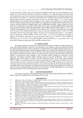 A New Temperature-Based Model For Estimating…
www.theijes.com The IJES Page 72
A close examination of table 3 shows the statistical tests adopted in this study to test the performance of the
models. It can seen from the table that the correlation coefficients, is within the range of 0.648 and 0.868
which indicate that a good fit exists between the measured and estimated global solar radiation data.Based on
the coefficient of correlation, coefficient of determination, and model 6 produces the highest value
thereby reported the best correlation and model 5 the least. For the MBE models 1, 2, 3, 5 and 7 indicate
underestimation in the estimated value and models 4 and 6 indicate overestimation in the estimated value.
However, model 4 produces the least value of MBE and is reported the best while model 3 produces the lowest
accuracy correlation model with slightly higher value of MBE.Based on RMSE, model 6 produces the least
value and is reported the best correlation model while model 5 gives the highest RMSE thereby reported the
lowest accuracy correlation model with slightly higher value of RMSE. Based on MPE models 2, 4, 5, 6, 7 and
8 indicate underestimation in the estimated value and model 1 and 3 indicate overestimated in the estimated
value. However, all the models performs better as they are within the acceptable range of and
with model 1 been the lowest and model 4 highest. The study site is statistically tested at the confidence
levels of significance of and . For the critical t-value, i.e., at α level of significance and degree of
freedom, the calculated t-value must be less than the critical value for
and for . It is shown that the values. The test
shows that all models are significant at and confidence levels.
IV. CONCLUSION
Knowledge of global solar radiation is indispensable for the proper and effective design and prediction
of the solar system performance. However, direct measuring is not available in many areas, therefore the need
for empirical equations become effective alternatives to predict global solar radiation through observed data. In
this study, eight temperature-based radiation prediction models were developed and evaluated for Port-Harcourt
station during a period of twenty one years (1990-2010) using observed maximum and minimum temperature
data. Based on the obtained results, model 6 was found the most accurate for the prediction of global solar
radiation in Port-Harcourt when compared to other developed models including the well-known existing
Hargreaves and Samani and Garcia models. Though, based on long time performance, model 4 and the
Hargreaves and Samani (model 1) stands as the best performing models. In this study, good agreement
was confirmed between measured and predicted values of global solar radiation for all the
evaluated models. Similarly, all models shows high significant at and confidence level.Conclusively,
a thorough inspection of the statistical test analysis, we can safely conclude that all the developed models give
reasonably degree of good fitting and correlation between the measured and predicted global solar radiation, as
such, can be use in predicting global solar radiation in Port-Harcourt. Though, slight differences were recorded
starting with model 6 in terms of ranking the best performing model.
III. ACKNOWLEDGEMENT
The authors are grateful to the management and staff of the Nigerian Meteorological Agency (NIMET),
Oshodi, Lagos for providing all the necessary data used in this study.
REFERENCES
[1] Akpabio, L. E., Udo, S. O and Etuk, S. E. (2004). Empirical correlation of Global Solar Radiation with Meteorological Data for
Onne, Nigeria. Turkish Journal of Physics, 28, 222-227.
[2] Akpootu, D. O. and Momoh, M. (2014). Empirical Model for Estimating Global Solar Radiation in Makurdi, Benue State,
North Central Nigeria. A paper presented at the 36th
Annual Nigerian Institute of Physics, National Conference, held at the
Department of Physics, University of Uyo, Nigeria on May 26-29, 2014.
[3] Almorox, J., Benito, M and Hontoria, C. (2005). Estimation of monthly Angstrom-Prescott Equation coefficients from measured
daily data in Toledo, Spain. Renewable Energy., 30, 931-936.
[4] Angstrom, A. (1924). Solar and terrestrial radiation. Quarterly Journal of the Royal Meteorological society., 50, 121-125.
[5] Augustine, C and Nnabuchi, M. N. (2009). Empirical Models for the Correlation of Global Solar Radiation with Meteorological
Data for Enugu, Nigeria. The Pacific Journal of Science and Technology., 10(1), 693-700.
[6] Bevington, P. R. (1969). Data reduction and error analysis for the physical sciences, first ed. McGraw Hill Book Co., New York.
[7] Bristow, K and Cambell, G. (1984). On the relationship between incoming solar radiation and daily maximum and minimum
temperature. Agricultural and Forest Meteorology., 31, 159-166.
[8] Chen, R., Ersi, K., Yang, J., Lu, S and Zhao, W. (2004). Validation of five global radiation Models with measured daily data in
China. Energy Conversion and Management., 45, 1759-1769.
[9] Ekwe, M. C., Joshua, J. K and Igwe, J.E. (2014). Estimation of Daily Global Irradiation at Owerri, Imo State (Nigeria) from
Hours of Sunshine, Minimum and Maximum Temperature and Relative Humidity. International Journal of Applied Research
and Studies., 3(3), 1-15.
[10] El-Sebaii, A and Trabea, A.(2005). Estimation of Global Solar Radiation on Horizontal Surfaces Over Egypt, Egypt. J. Solids,
28(1), 163-175.
 