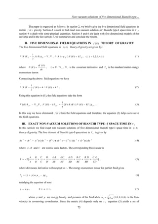 Non-vacuum solutions of five dimensional Bianchi type… 
75 
The paper is organized as follows : In section-2, we briefly give the five dimensional field equations in 
metric f ( R ) gravity. Section-3 is used to find exact non-vacuum solutions of Bianchi type-I space-time in 5 V , 
section-4 is dealt with some physical quantities. Section-5 and 6 are dealt with five dimensional models of the 
universe and in the last section-7, we summarize and conclude the results. 
II. FIVE DIMENSIONAL FIELD EQUATIONS IN f ( R ) 
THEORY OF GRAVITY 
The five dimensional field equations in f ( R ) 
theory of gravity are given by : 
ij ij i j ij F R R  f ( R ) g    F ( R )  g 
2 
1 
( ) □ ij F ( R )  kT , (i , j  1,2,3,4,5) (1) 
where 
dR 
df R 
F R 
( ) 
( )  , □ i 
i 
   
, i  is the covariant derivative and ij T is the standard matter energy 
momentum tensor. 
Contracting the above field equations we have 
( ) 4 
2 
5 
F ( R ) R  f R  □ F ( R )  kT . (2) 
Using this equation in (1), the field equations take the form 
F R R F R kT [ F ( R ) R 
5 
1 
( )    ( )       □  F ( R )  kT ] g . (3) 
In this way we have eliminated f ( R ) from the field equations and therefore, the equation (3) helps us to solve 
the field equations. 
III. EXACT NON-VACUUM SOLUTIONS OF BIANCHI TYPE - I SPACE-TIME IN 5 V 
In this section we find exact non vacuum solutions of five dimensional Bianchi type-I space time in f ( R ) 
theory of gravity. The line element of Bianchi type-I space-time in 5 V is given by 
2 2 2 2 2 2 2 2 2 2 
ds  dt  A (t )dx  B (t )( dy )  C (t )dz  D (t )du (4) 
where A, B and C are cosmic scale factors. The corresponding Ricci scalar is 
2[ ] 
.. .. .. .. . . . . . . . . . . . . 
CD 
C D 
BD 
B D 
BC 
B C 
AD 
A D 
AC 
A C 
AB 
A B 
D 
D 
C 
C 
B 
B 
A 
A 
R            , (5) 
where dot means derivative with respect to t . The energy momentum tensor for perfect fluid gives 
ij i j ij T  (  p )u u  pg (6) 
satisfying the equation of state 
p  w  , 0  w  1 , (7) 
where  and p are energy density and pressure of the fluid while (1,0,0,0,0 ) 00 u g i  is the five-velocity 
in co-moving co-ordinates. Since the metric (4) depends only on t , equation (3) yields a set of 
 