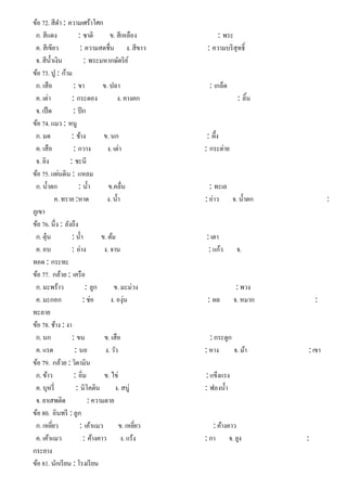 ข้อ 72. สีดํา : ความเศร้าโศก
ก. สีแดง : ชาติ ข. สีเหลือง : พระ
ค. สีเขียว : ความสดชื่น ง. สีขาว : ความบริสุทธิ์
จ. สีนํ้าเงิน : พระมหากษัตริย์
ข้อ 73. ปู : ก้าม
ก. เสือ : ขา ข. ปลา : เกล็ด
ค. เต่า : กระดอง ง. คางคก : ลิ้น
จ. เป็ด : ปีก
ข้อ 74. แมว : หนู
ก. มด : ช้าง ข. นก : ผึ้ง
ค. เสือ : กวาง ง. เต่า : กระต่าย
จ. ลิง : ชะนี
ข้อ 75. แผ่นดิน : แหลม
ก. นํ้าตก : นํ้า ข.คลื่น : ทะเล
ค. ทราย :หาด ง. นํ้า : อ่าว จ. นํ้าตก :
ภูเขา
ข้อ 76. นึ่ง : ลังถึง
ก. ตุ๋น : นํ้า ข. ต้ม : เตา
ค. อบ : อ่าง ง. จาน : แก้ว จ.
ทอด : กระทะ
ข้อ 77. กล้วย : เครือ
ก. มะพร้าว : ลูก ข. มะม่วง : พวง
ค. มะกอก : ช่อ ง. องุ่น : ผล จ. หมาก :
ทะลาย
ข้อ 78. ช้าง : งา
ก. นก : ขน ข. เสือ : กระดูก
ค. แรด : นอ ง. วัว : หาง จ. ม้า : เขา
ข้อ 79. กล้วย : วิตามิน
ก. ข้าว : อิ่ม ข. ไข่ : แข็งแรง
ค. บุหรี่ : นิโคติน ง. สบู่ : ฟองนํ้า
จ. ยาเสพติด : ความตาย
ข้อ 80. อินทรี : ลูก
ก. เหยี่ยว : เค้าแมว ข. เหยี่ยว : ค้างคาว
ค. เค้าแมว : ค้างคาว ง. แร้ง : กา จ. ยูง :
กระยาง
ข้อ 81. นักเรียน : โรงเรียน
 