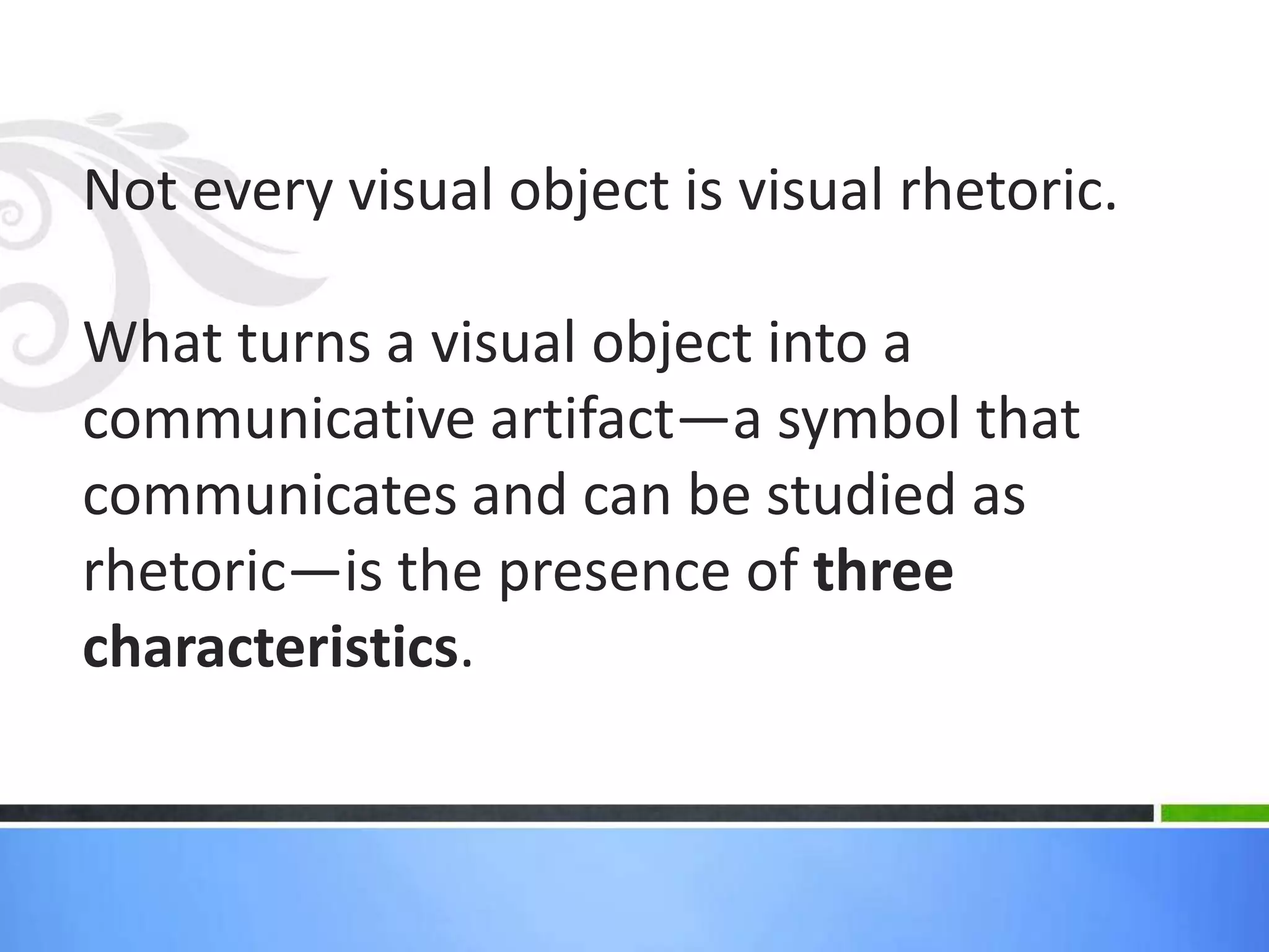 Not every visual object is visual rhetoric.

What turns a visual object into a
communicative artifact—a symbol that
communicates and can be studied as
rhetoric—is the presence of three
characteristics.
 