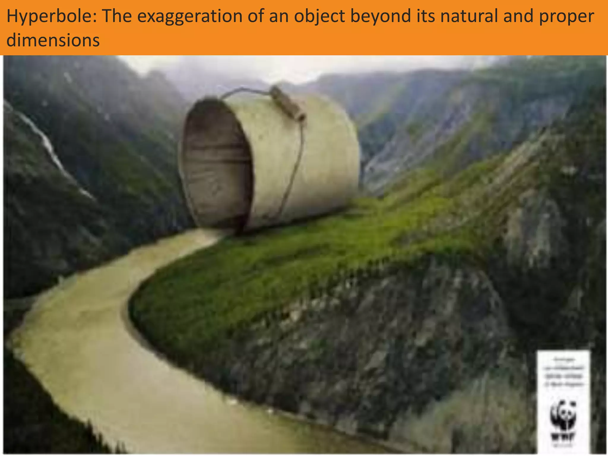 Hyperbole: The exaggeration of an object beyond its natural and proper
dimensions
 