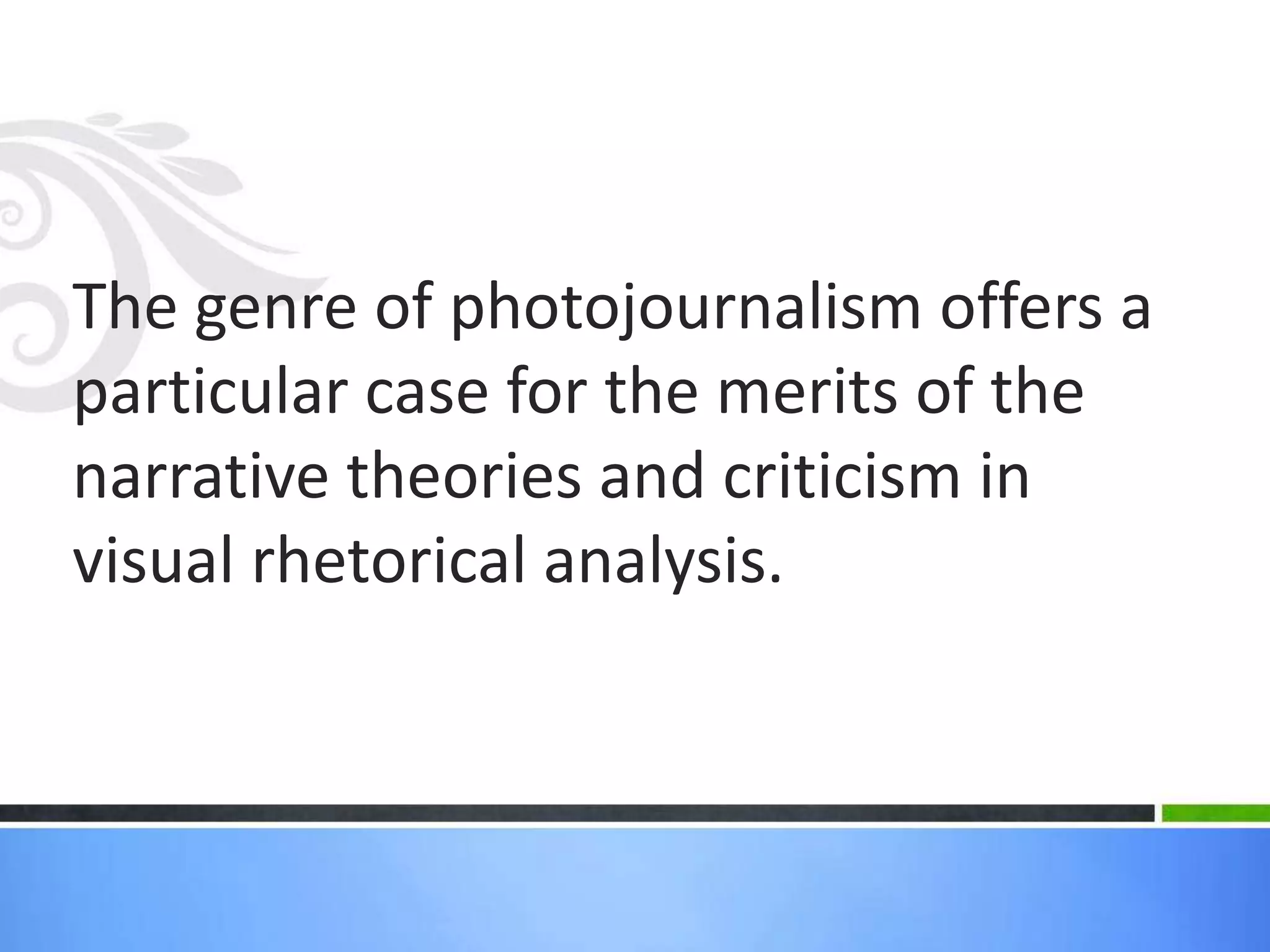 The genre of photojournalism offers a
particular case for the merits of the
narrative theories and criticism in
visual rhetorical analysis.
 