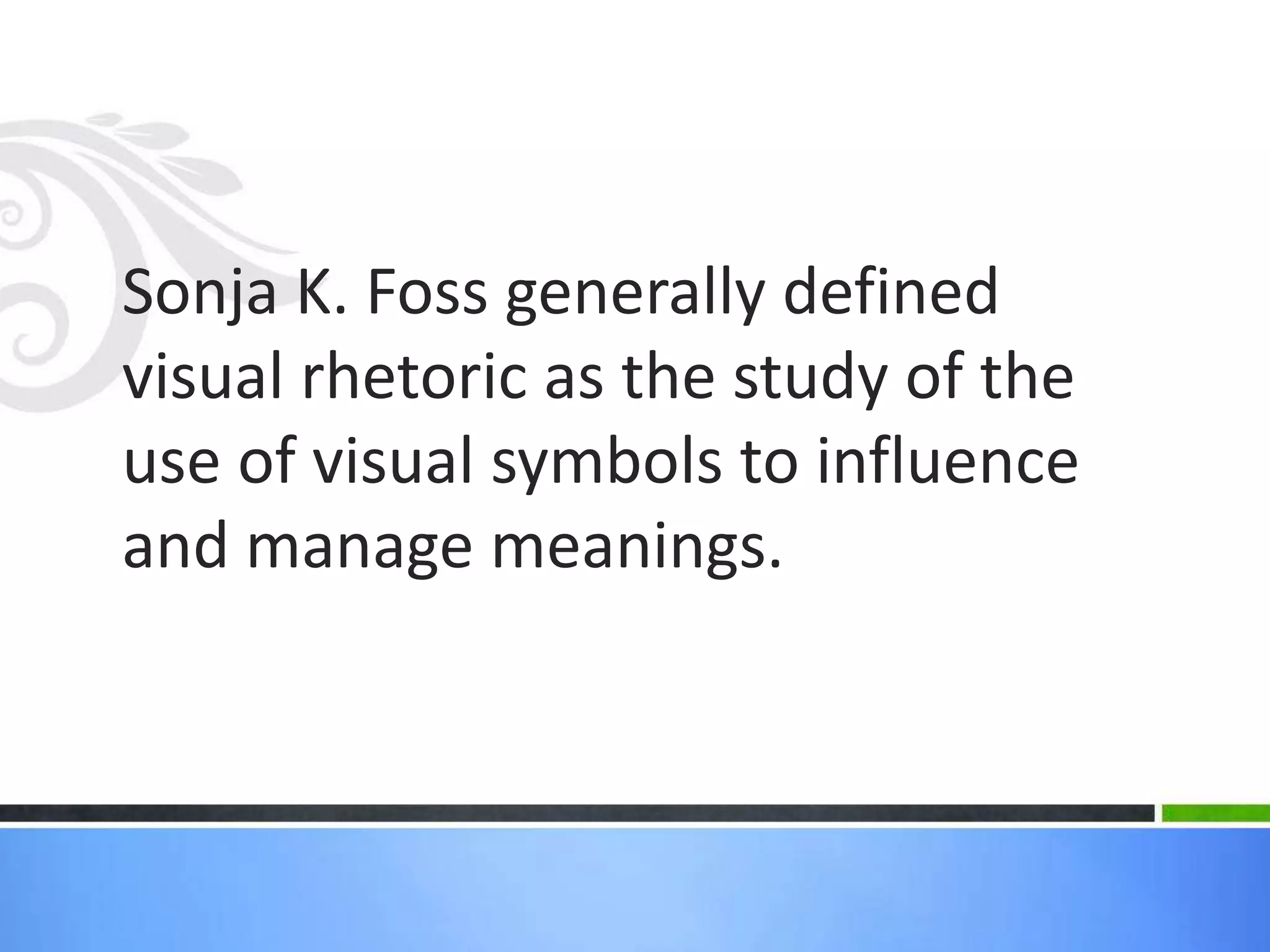 Sonja K. Foss generally defined
visual rhetoric as the study of the
use of visual symbols to influence
and manage meanings.
 