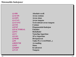 SQL HiA
Matematikk funksjoner
@ABS Absolutt-verdi
@ACOS Arcus cosinus
@ASIN Arcus sinus
@ATAN Arcus tangens
@ATAN2 To-kvadrant arcus tangens
@COS Cosinus
@EXP Eksponential-funksjon
@FACTORIAL Fakultet
@INT Heltallsdel
@LN Naturlige logaritme
@LOG 10’er logaritme
@MOD Divisjonsrest
@PI Tallet Pi (=3.14159265...)
@ROUND Avrunding
@SIN Sinus
@SQRT Kvadratrot
@TAN Tangens
 