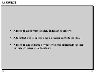 SQL HiA
RESOURCE
• Adgang til å opprette tabeller, indekser og clustre.
• Alle rettigheter til operasjoner på egenopprettede tabeller.
• Adgang til å modifisere privilegier til egenopprettede tabeller
for gyldige brukere av databasen.
 