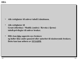 SQL HiA
DBA
• Alle rettigheter til enhver tabell i databasen.
• Alle rettigheter til
Grant (tilordne) / Modify (endre) / Revoke ( fjerne)
tabell-privilegier til enhver bruker.
• DBA kan ikke opprette nye brukere
og heller ikke endre passord eller autoritet til eksisterende brukere.
Dette kan kun utføres av SYSADM.
 