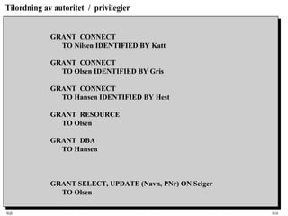 SQL HiA
Tilordning av autoritet / privilegier
GRANT CONNECT
TO Nilsen IDENTIFIED BY Katt
GRANT CONNECT
TO Olsen IDENTIFIED BY Gris
GRANT CONNECT
TO Hansen IDENTIFIED BY Hest
GRANT RESOURCE
TO Olsen
GRANT DBA
TO Hansen
GRANT SELECT, UPDATE (Navn, PNr) ON Selger
TO Olsen
 
