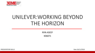 UNILEVER:WORKING BEYOND
THE HORIZON
RIYA ASEEF
K06071
Date 26/11/2018PRESENTATION SKILLS
 