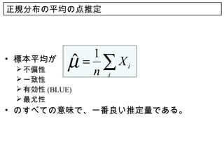 正規分布の平均の点推定




                 1
• 標本平均が
  不偏性
            µ
            ˆ   = ∑ Xi
                 n i
  一致性
  有効性 (BLUE)
  最尤性
• のすべての意味で、一番良い推定量である。
 