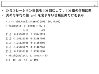 47

• シミュレーション回数を 100 回にして， 100 組の信頼区間
• 真の母平均の値 μ=0 を含まない信頼区間だけを表示
 