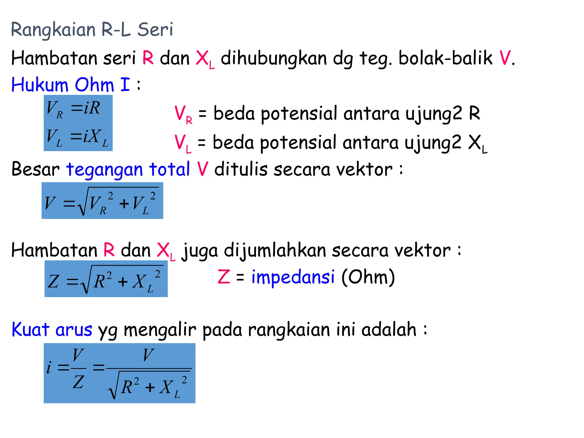 Rangkaian R-L Seri
Hambatan seri R dan XL dihubungkan dg teg. bolak-balik V.
Hukum Ohm I :
VR = beda potensial antara ujung2 R
VL = beda potensial antara ujung2 XL
Besar tegangan total V ditulis secara vektor :
Hambatan R dan XL juga dijumlahkan secara vektor :
Z = impedansi (Ohm)
Kuat arus yg mengalir pada rangkaian ini adalah :
L
L
R
iX
V
iR
V


2
2
L
X
R
V
Z
V
i



2
2
L
R V
V
V 

2
2
L
X
R
Z 

 