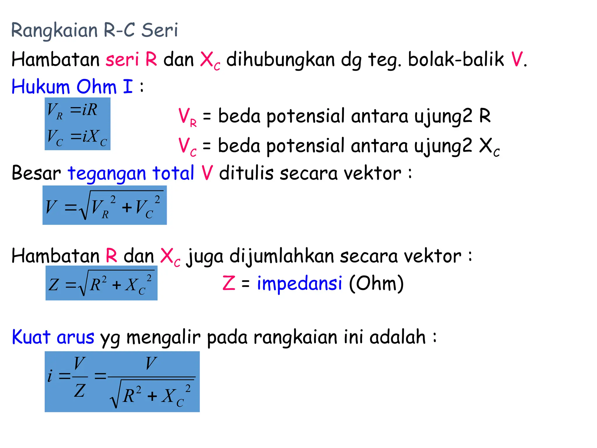Rangkaian R-C Seri
Hambatan seri R dan XC dihubungkan dg teg. bolak-balik V.
Hukum Ohm I :
VR = beda potensial antara ujung2 R
VC = beda potensial antara ujung2 XC
Besar tegangan total V ditulis secara vektor :
Hambatan R dan XC juga dijumlahkan secara vektor :
Z = impedansi (Ohm)
Kuat arus yg mengalir pada rangkaian ini adalah :
C
C
R
iX
V
iR
V


2
2
C
X
R
V
Z
V
i



2
2
C
R V
V
V 

2
2
C
X
R
Z 

 