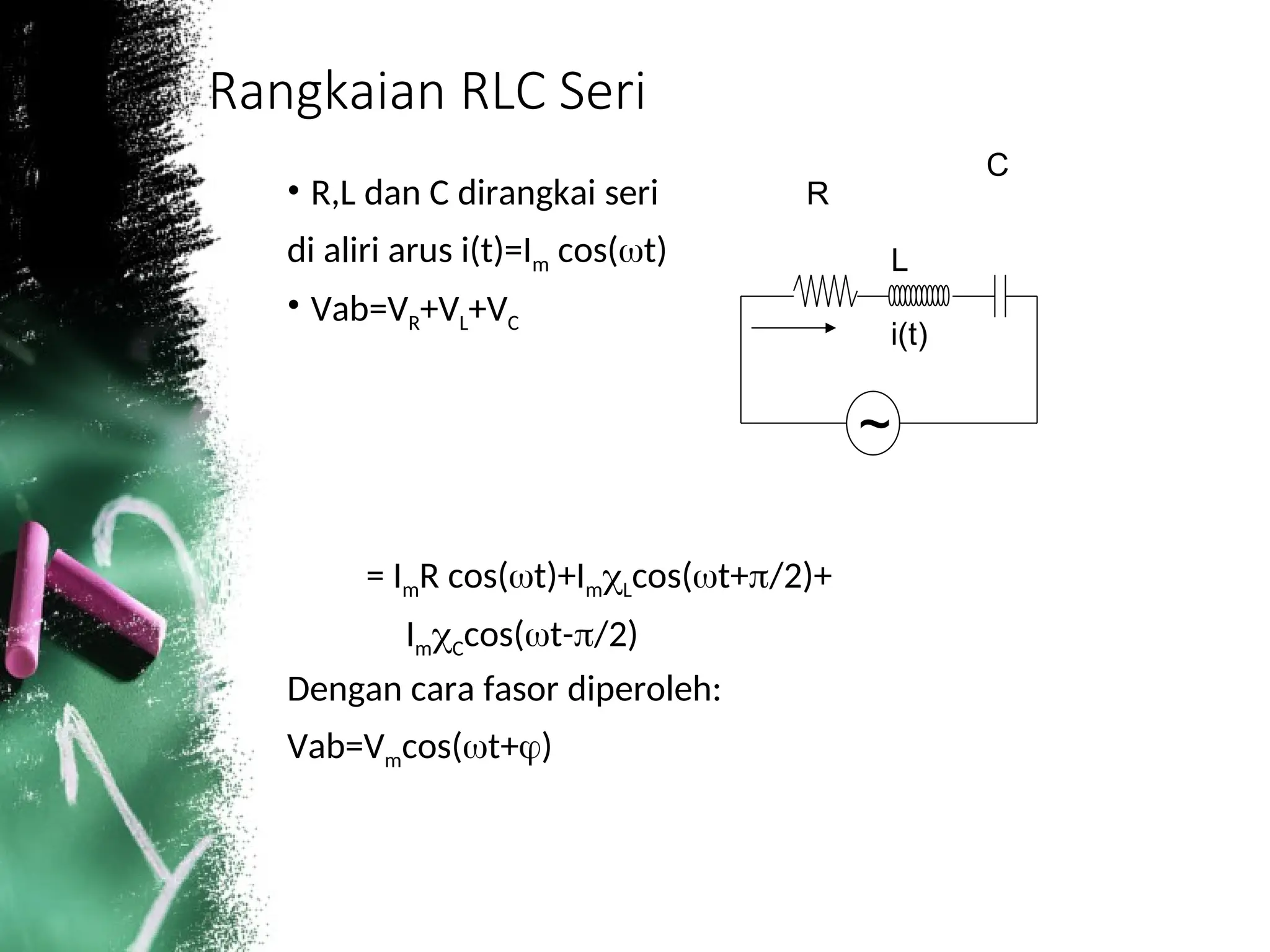 Rangkaian RLC Seri
• R,L dan C dirangkai seri
di aliri arus i(t)=Im cos(t)
• Vab=VR+VL+VC
= ImR cos(t)+ImLcos(t+/2)+
ImCcos(t-/2)
Dengan cara fasor diperoleh:
Vab=Vmcos(t+)
R
L
C
i(t)
~
 