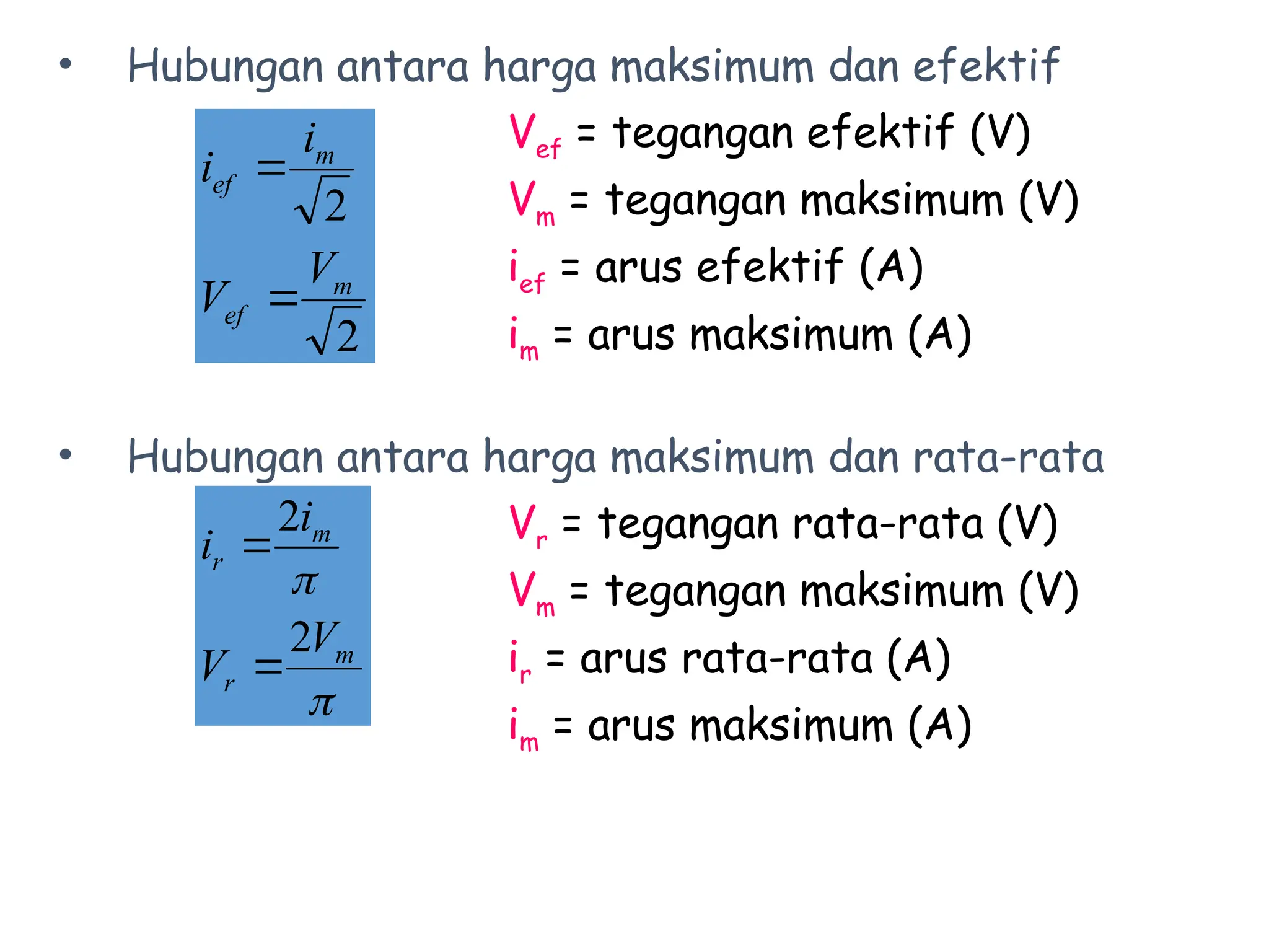 • Hubungan antara harga maksimum dan efektif
Vef = tegangan efektif (V)
Vm = tegangan maksimum (V)
ief = arus efektif (A)
im = arus maksimum (A)
• Hubungan antara harga maksimum dan rata-rata
Vr = tegangan rata-rata (V)
Vm = tegangan maksimum (V)
ir = arus rata-rata (A)
im = arus maksimum (A)
2
2
m
ef
m
ef
V
V
i
i




m
r
m
r
V
V
i
i
2
2


 