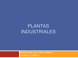 PLANTAS
INDUSTRIALES
Participante Juan Carlos Salazar
Cedula: 13.249414
 