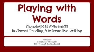 Playing with 
Words 
Phonological Awareness 
in Shared Reading & Interactive Writing 
Susan Dee 
K-5 Literacy Strategist 
RSU 5 Freeport, Durham, Pownal 
 