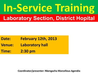 In-Service Training
Laboratory Section, District Hopital
Sangmelima
Date: February 12th, 2013
Venue: Laboratory hall
Time: 2:30 pm
Coordinator/presenter: Nkengacha Marcellous Agendia
 