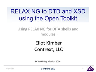 RELAX NG to DTD and XSD 
using the Open Toolkit 
Using RELAX NG for DITA shells and 
modules 
Eliot Kimber 
Contrext, LLC 
DITA OT Day Munich 2014 
11/24/2014 Contrext, LLC 1 
 