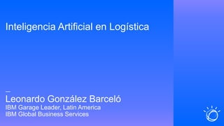 Inteligencia Artificial en Logística
—
Leonardo González Barceló
IBM Garage Leader, Latin America
IBM Global Business Services
 