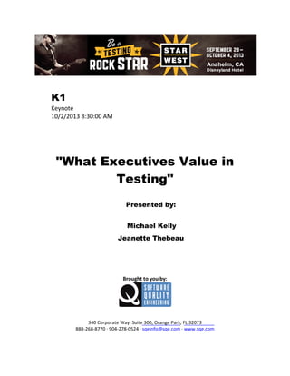 K1
Keynote
10/2/2013 8:30:00 AM

"What Executives Value in
Testing"
Presented by:
Michael Kelly
Jeanette Thebeau

Brought to you by:

340 Corporate Way, Suite 300, Orange Park, FL 32073
888-268-8770 ∙ 904-278-0524 ∙ sqeinfo@sqe.com ∙ www.sqe.com

 