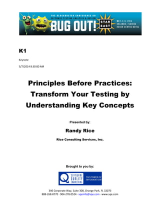 K1
Keynote
5/7/2014 8:30:00 AM
Principles Before Practices:
Transform Your Testing by
Understanding Key Concepts
Presented by:
Randy Rice
Rice Consulting Services, Inc.
Brought to you by:
340 Corporate Way, Suite 300, Orange Park, FL 32073
888-268-8770 ∙ 904-278-0524 ∙ sqeinfo@sqe.com ∙ www.sqe.com
 