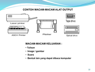 22
CONTOH MACAM-MACAM ALAT OUTPUT
Laser printer
ASCII Printer Plotter
Tape drive
Optical drive
MACAM-MACAM KELUARAN :
• Tulisan
• Image / gambar
• Suara
• Bentuk lain yang dapat dibaca komputer
 