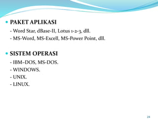  PAKET APLIKASI
- Word Star, dBase-II, Lotus 1-2-3, dll.
- MS-Word, MS-Excell, MS-Power Point, dll.
 SISTEM OPERASI
- IBM–DOS, MS-DOS.
- WINDOWS.
- UNIX.
- LINUX.
24
 