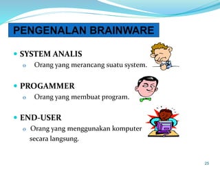  SYSTEM ANALIS
o Orang yang merancang suatu system.
 PROGAMMER
o Orang yang membuat program.
 END-USER
o Orang yang menggunakan komputer
secara langsung.
25
PENGENALAN BRAINWARE
 