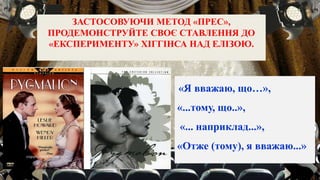 ЗАСТОСОВУЮЧИ МЕТОД «ПРЕС»,
ПРОДЕМОНСТРУЙТЕ СВОЄ СТАВЛЕННЯ ДО
«ЕКСПЕРИМЕНТУ» ХІГГІНСА НАД ЕЛІЗОЮ.
«Я вважаю, що…»,
«...тому, що..»,
«... наприклад...»,
«Отже (тому), я вважаю...»
 