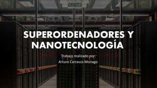 SUPERORDENADORES Y
NANOTECNOLOGÍA
Trabajo realizado por:
Arturo Carrasco Monago
 