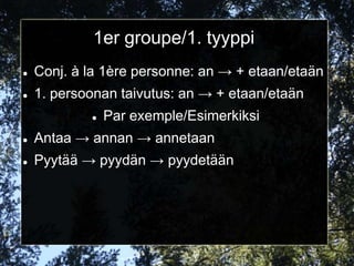 1er groupe/1. tyyppi
   Conj. à la 1ère personne: an → + etaan/etaän
   1. persoonan taivutus: an → + etaan/etaän
               Par exemple/Esimerkiksi
   Antaa → annan → annetaan
   Pyytää → pyydän → pyydetään
 