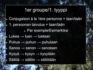 1er groupe/1. tyyppi
   Conjugaison à la 1ère personne + taan/taän
   1. persoonan taivutus + taan/taän
                Par exemple/Esimerkiksi
   Lukea → luen → luetaan
   Puhua → puhun → puhutaan
   Sanoa → sanon → sanotaan
   Kysyä → kysyn → kysytään
   Säilöä → säilön → säilötään
 